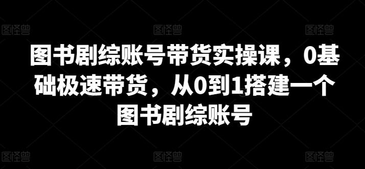 图书剧综账号带货实操课，0基础极速带货，从0到1搭建一个图书剧综账号-禾谷轻创网