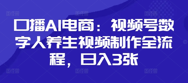 口播AI电商：视频号数字人养生视频制作全流程，日入3张-禾谷轻创网