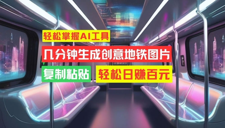轻松掌握AI工具，几分钟生成创意地铁图片，复制粘贴，轻松日赚百元【揭秘】-禾谷轻创网