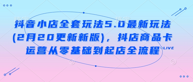 抖音小店全套玩法5.0最新玩法(2月20更新新版)，抖店商品卡运营从零基础到起店全流程-禾谷轻创网