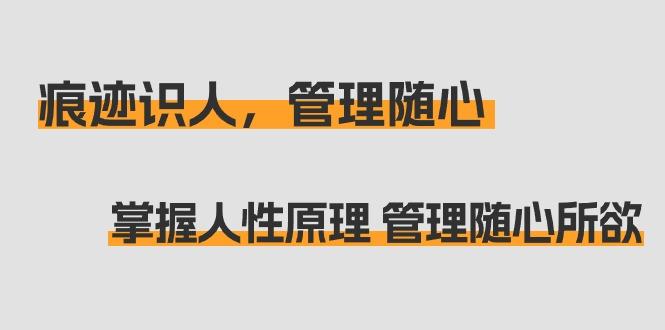 痕迹 识人，管理随心：掌握人性原理 管理随心所欲(31节课)-禾谷轻创网