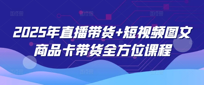 2025年直播带货+短视频图文商品卡带货全方位课程-禾谷轻创网