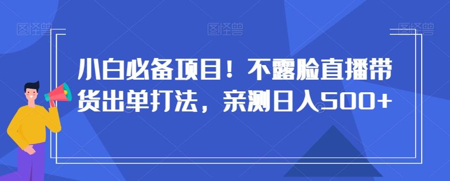 小白必备项目！不露脸直播带货出单打法，亲测日入500+【揭秘】-禾谷轻创网