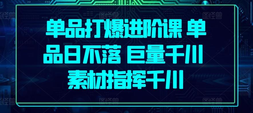 单品打爆进阶课 单品日不落 巨量千川 素材指挥千川-禾谷轻创网