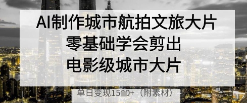 AI制作城市航拍文旅大片，零基础学会剪出电影级城市大片，单日变现多张-禾谷轻创网