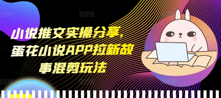 小说推文实操分享，蛋花小说APP拉新故事混剪玩法-禾谷轻创网