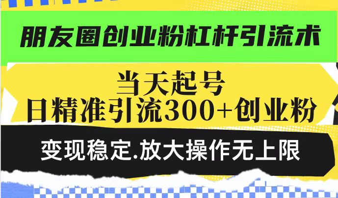 朋友圈创业粉杠杆引流术，投产高轻松日引300+创业粉，变现稳定.放大操…-禾谷轻创网