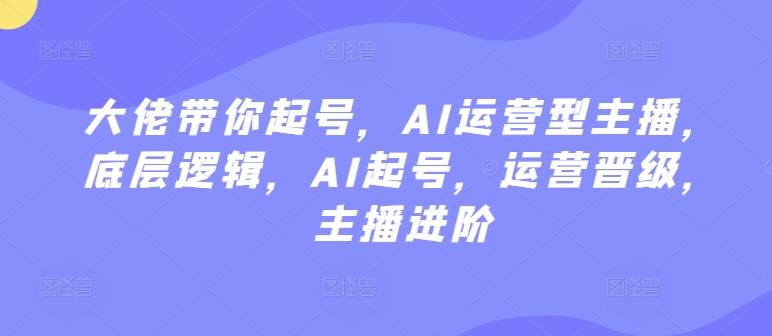 大佬带你起号，AI运营型主播，底层逻辑，AI起号，运营晋级，主播进阶-禾谷轻创网