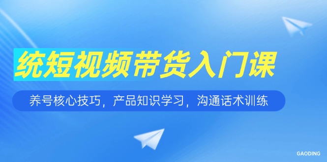 短视频带货入门课，养号核心技巧，产品知识学习，沟通话术训练-禾谷轻创网