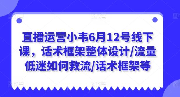 直播运营小韦6月12号线下课，话术框架整体设计/流量低迷如何救流/话术框架等-禾谷轻创网