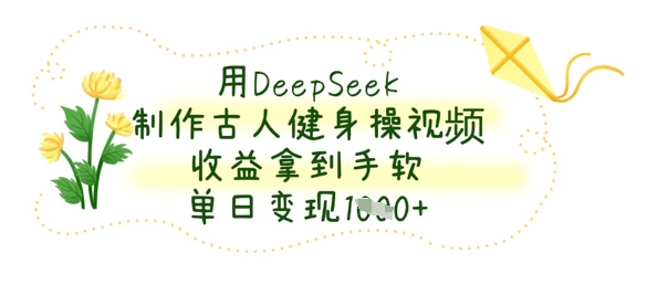 用DeepSeek制作古人健身操视频，收益拿到手软，单日变现数张-禾谷轻创网