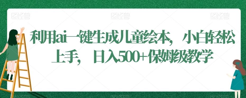 利用ai一键生成儿童绘本，小白轻松上手，日入500+保姆级教学【揭秘】-禾谷轻创网