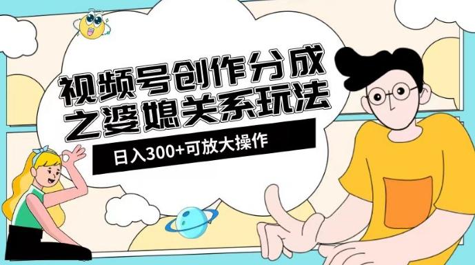 视频号创作分成之婆媳关系玩法【教程+素材渠道】【揭秘】-禾谷轻创网