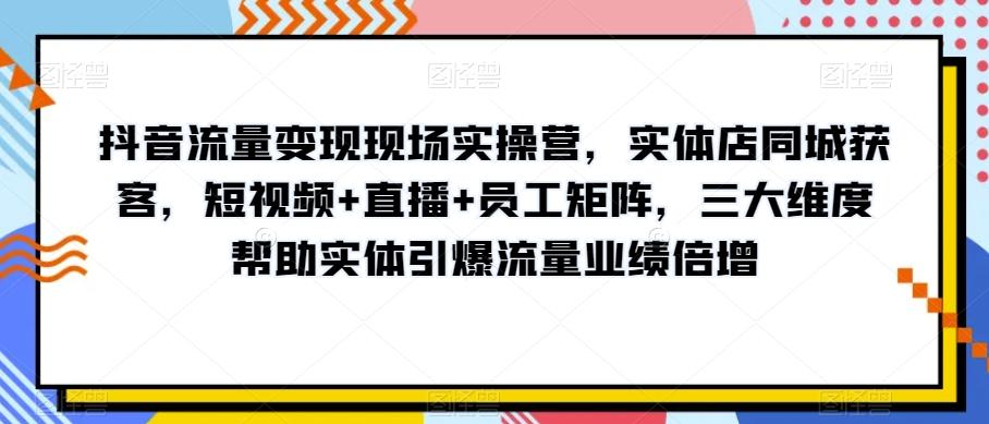 抖音流量变现现场实操营，实体店同城获客，短视频+直播+员工矩阵，三大维度帮助实体引爆流量业绩倍增-禾谷轻创网