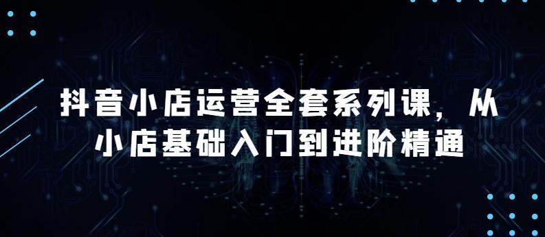 抖音小店运营全套系列课，全新升级，从小店基础入门到进阶精通，系统掌握月销百万小店的核心秘密-禾谷轻创网