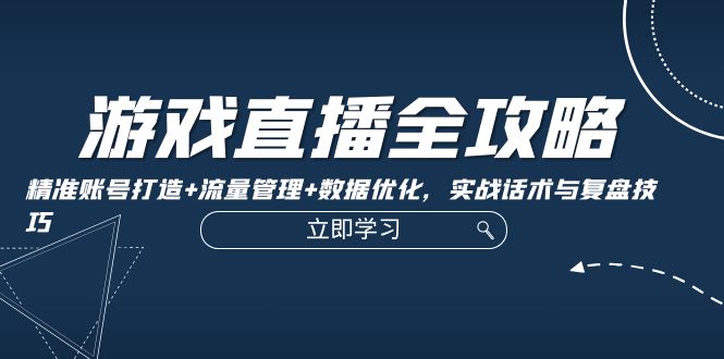 游戏直播全攻略：精准账号打造+流量管理+数据优化，实战话术与复盘技巧-禾谷轻创网