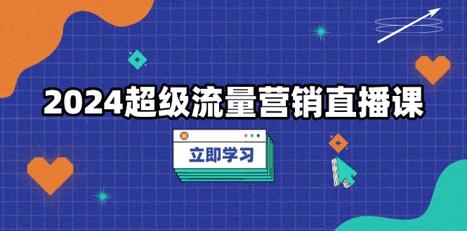 2024超级流量营销直播课，低成本打法，提升流量转化率，案例拆解爆款-禾谷轻创网
