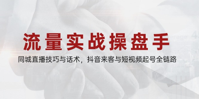 流量实战操盘手，同城直播技巧与话术，抖音来客与短视频起号全链路-禾谷轻创网