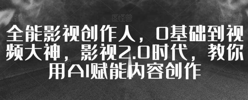 全能影视创作人，0基础到视频大神，影视2.0时代，教你用AI赋能内容创作-禾谷轻创网