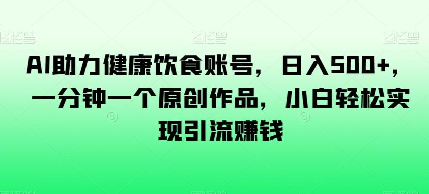 AI助力健康饮食账号，日入500+，一分钟一个原创作品，小白轻松实现引流赚钱【揭秘】-禾谷轻创网