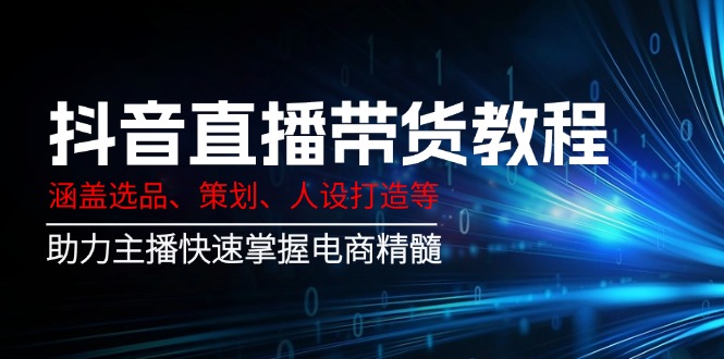 抖音直播带货教程：涵盖选品、策划、人设打造等,助力主播快速掌握电商精髓-禾谷轻创网