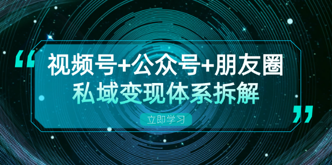 视频号+公众号+朋友圈私域变现体系拆解，全体平台流量枯竭下的应对策略-禾谷轻创网
