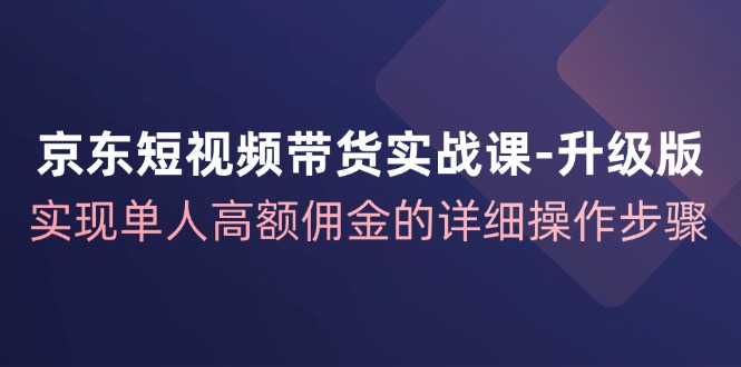 京东短视频带货实战课升级版，实现单人高额佣金的详细操作步骤-禾谷轻创网