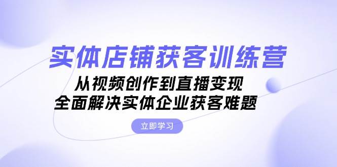 实体店铺获客特训营：从视频创作到直播变现，全面解决实体企业获客难题-禾谷轻创网