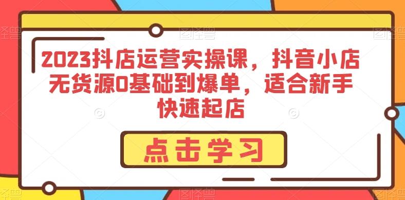 2023抖店运营实操课，抖音小店无货源0基础到爆单，适合新手快速起店-禾谷轻创网