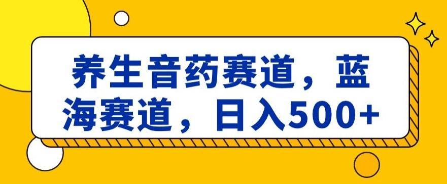 养生音药赛道，蓝海赛道，日入500+【揭秘】-禾谷轻创网