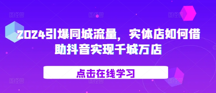 2024引爆同城流量，​实体店如何借助抖音实现千城万店-禾谷轻创网