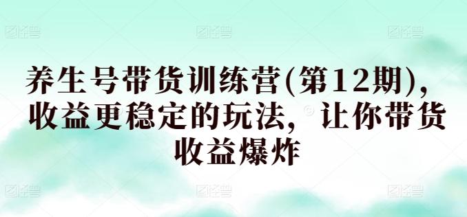 养生号带货训练营(第12期)，收益更稳定的玩法，让你带货收益爆炸-禾谷轻创网