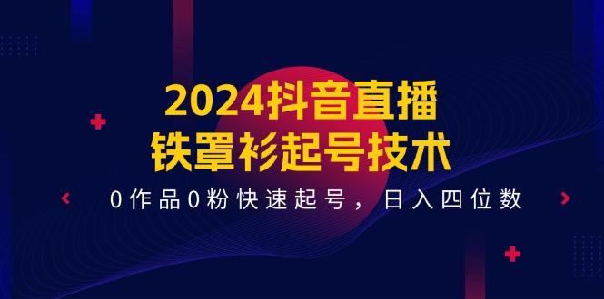 2024抖音直播-铁罩衫起号技术，0作品0粉快速起号，日入四位数(14节课-禾谷轻创网
