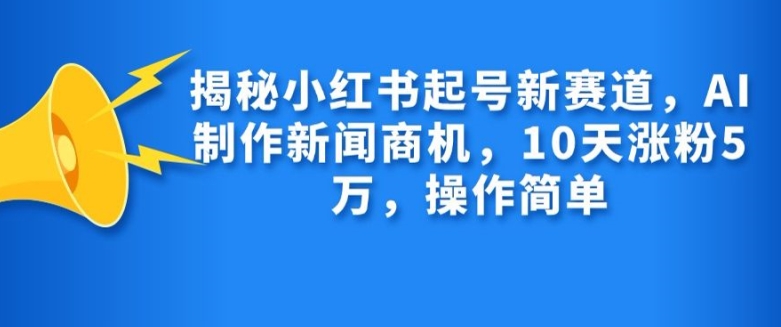 揭秘小红书起号新赛道，AI制作新闻商机，10天涨粉1万，操作简单-禾谷轻创网
