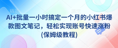 AI+批量一小时搞定一个月的小红书爆款图文笔记，轻松实现账号快速涨粉(保姆级教程)-禾谷轻创网