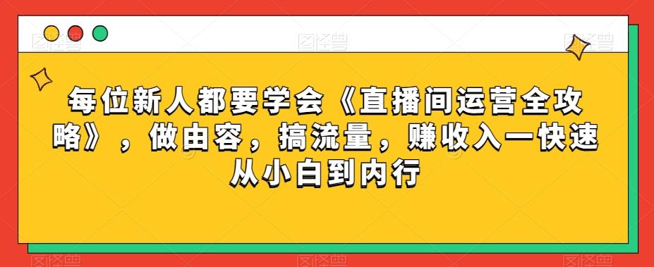 每位新人都要学会《直播间运营全攻略》，做由容，搞流量，赚收入一快速从小白到内行-禾谷轻创网