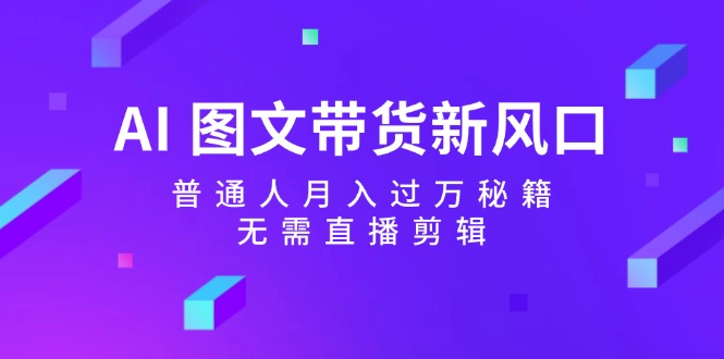 AI图文带货新风口：普通人月入过万秘籍，无需直播剪辑-禾谷轻创网