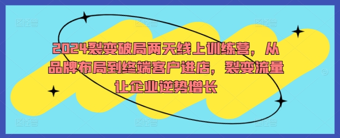 2024裂变破局两天线上训练营，从品牌布局到终端客户进店，裂变流量让企业逆势增长-禾谷轻创网
