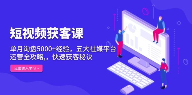 短视频获客课，单月询盘5000+经验，五大社媒平台运营全攻略,，快速获客…-禾谷轻创网