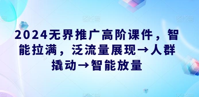 2024无界推广高阶课件，智能拉满，泛流量展现→人群撬动→智能放量-禾谷轻创网
