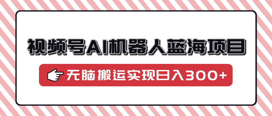 视频号AI机器人蓝海项目，操作简单适合0基础小白，无脑搬运实现日入300+-禾谷轻创网