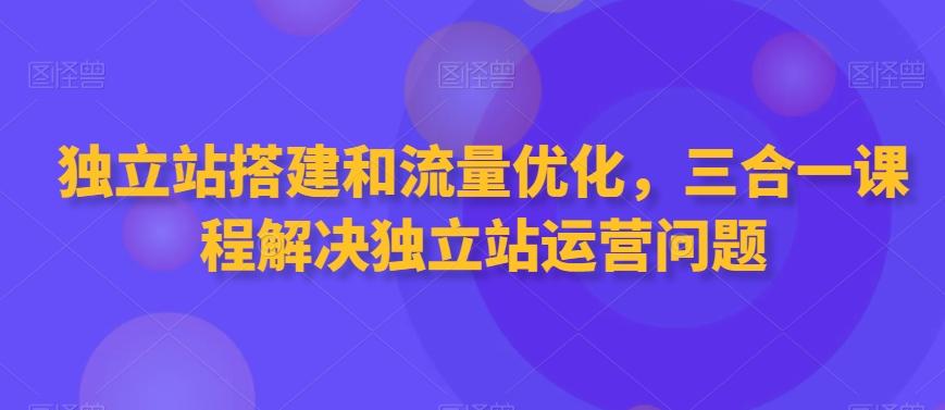 独立站搭建和流量优化，三合一课程解决独立站运营问题-禾谷轻创网