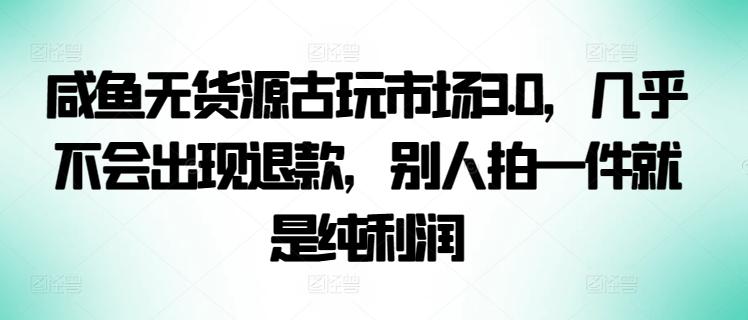 咸鱼无货源古玩市场3.0，几乎不会出现退款，别人拍一件就是纯利润【揭秘】-禾谷轻创网