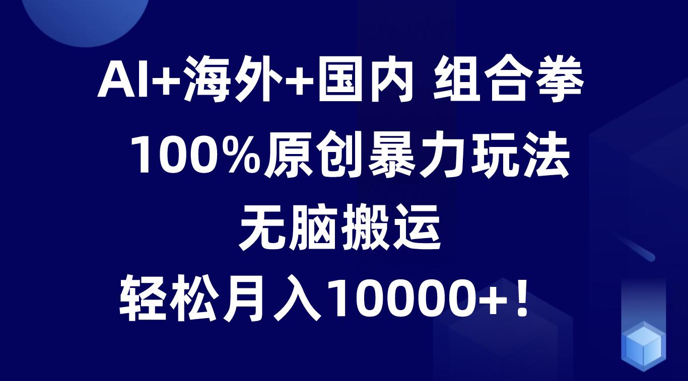 AI+海外+国内组合拳，100%原创暴力玩法，无脑搬运，轻松月入10000+！-禾谷轻创网