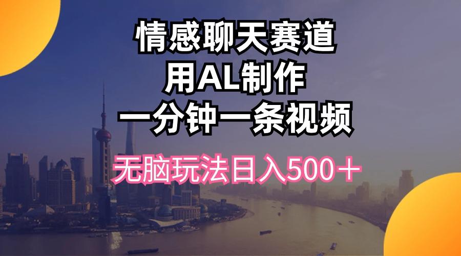 情感聊天赛道用al制作一分钟一条视频无脑玩法日入500＋-禾谷轻创网