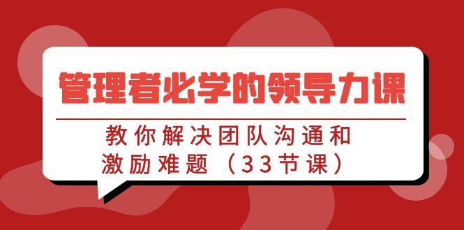 管理者必学的领导力课：教你解决团队沟通和激励难题(33节课)-禾谷轻创网