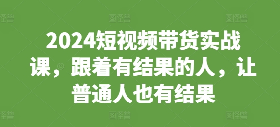 2024短视频带货实战课，跟着有结果的人，让普通人也有结果-禾谷轻创网