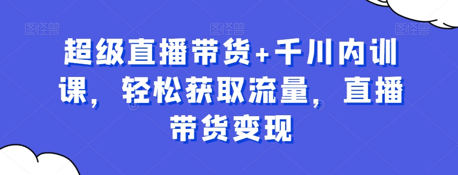 超级直播带货+千川内训课，轻松获取流量，直播带货变现-禾谷轻创网