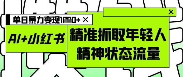 AI+小红书图文，精准抓取年轻人精神状态流量，单日暴力变现多张-禾谷轻创网