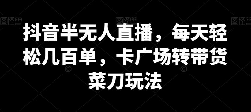 抖音半无人直播，每天轻松几百单，卡广场转带货菜刀玩法【揭秘】-禾谷轻创网